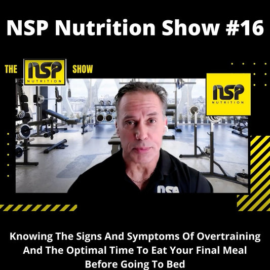 NSP Nutrition Show #16: Knowing The Signs And Symptoms Of Overtraining And The Optimal Time To Eat Your Final Meal Before Going To Bed | NSP Nutrition